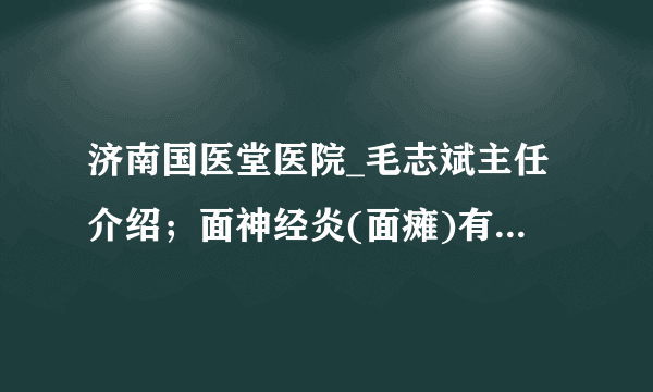 济南国医堂医院_毛志斌主任介绍；面神经炎(面瘫)有什么特点？