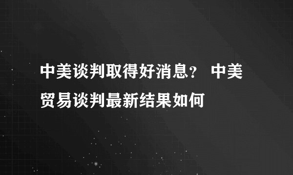 中美谈判取得好消息？ 中美贸易谈判最新结果如何