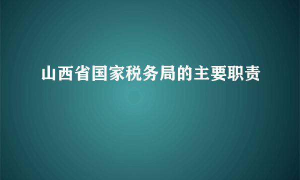 山西省国家税务局的主要职责