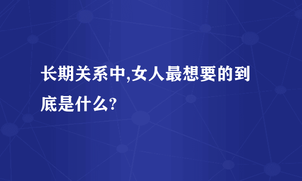 长期关系中,女人最想要的到底是什么?