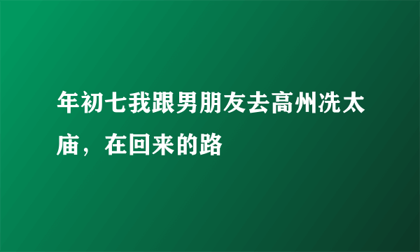 年初七我跟男朋友去高州冼太庙，在回来的路