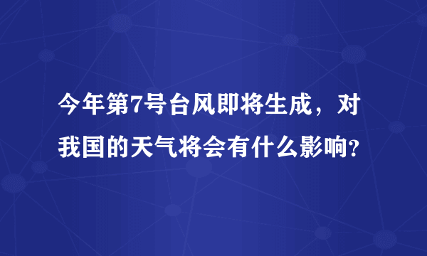 今年第7号台风即将生成，对我国的天气将会有什么影响？