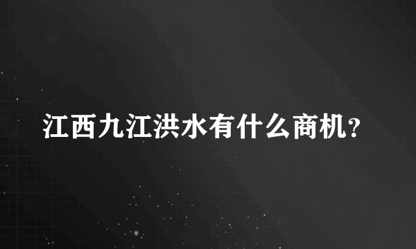 江西九江洪水有什么商机？