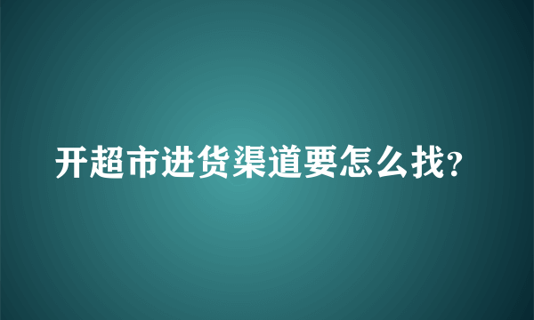 开超市进货渠道要怎么找？