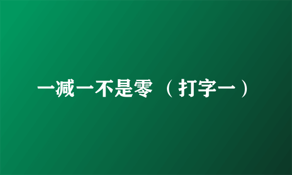 一减一不是零 （打字一）