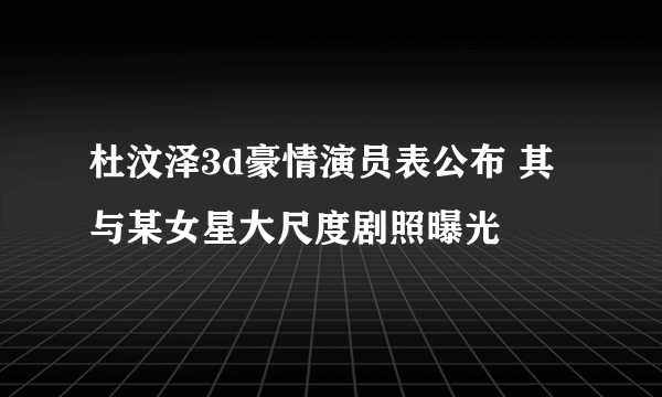 杜汶泽3d豪情演员表公布 其与某女星大尺度剧照曝光