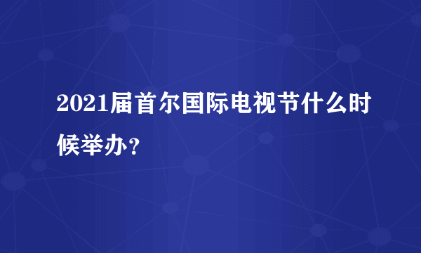 2021届首尔国际电视节什么时候举办？