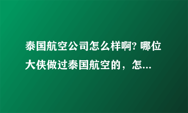 泰国航空公司怎么样啊? 哪位大侠做过泰国航空的，怎么样啊？飞机好不好？安不安全啊？ 谢谢你们了。