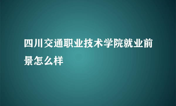 四川交通职业技术学院就业前景怎么样