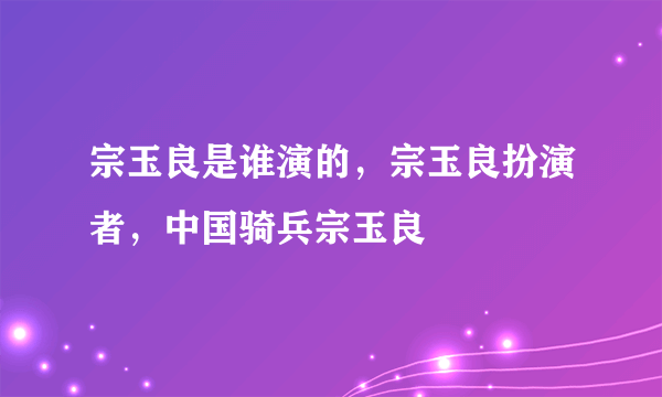 宗玉良是谁演的，宗玉良扮演者，中国骑兵宗玉良