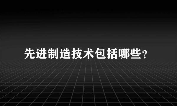 先进制造技术包括哪些？