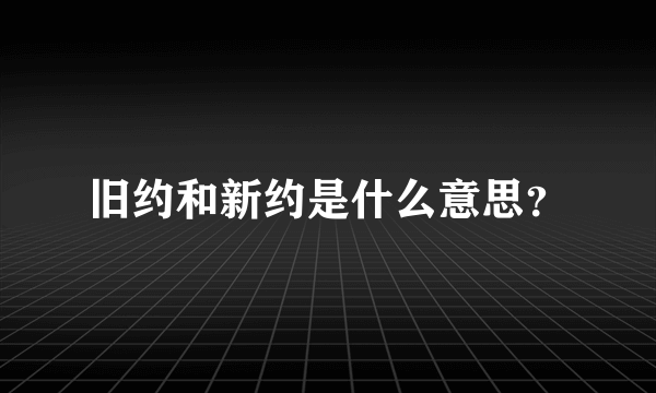 旧约和新约是什么意思？