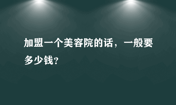 加盟一个美容院的话，一般要多少钱？