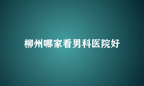 柳州哪家看男科医院好