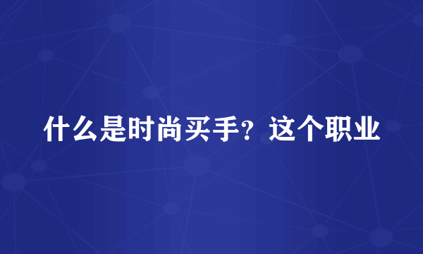 什么是时尚买手？这个职业