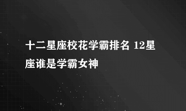 十二星座校花学霸排名 12星座谁是学霸女神