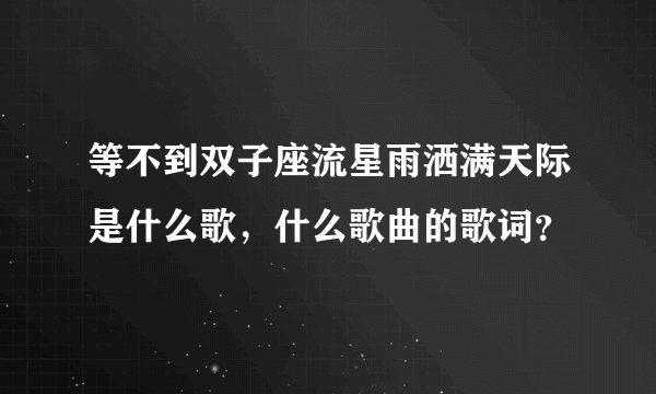 等不到双子座流星雨洒满天际是什么歌，什么歌曲的歌词？