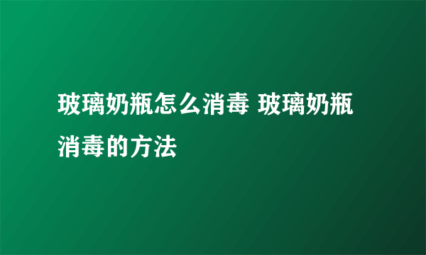 玻璃奶瓶怎么消毒 玻璃奶瓶消毒的方法