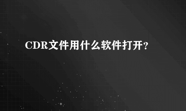 CDR文件用什么软件打开？