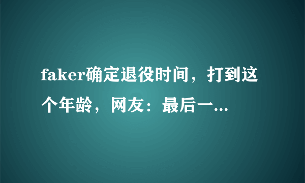 faker确定退役时间，打到这个年龄，网友：最后一年来LPL