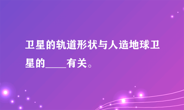 卫星的轨道形状与人造地球卫星的____有关。