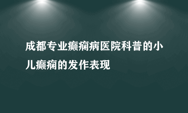 成都专业癫痫病医院科普的小儿癫痫的发作表现