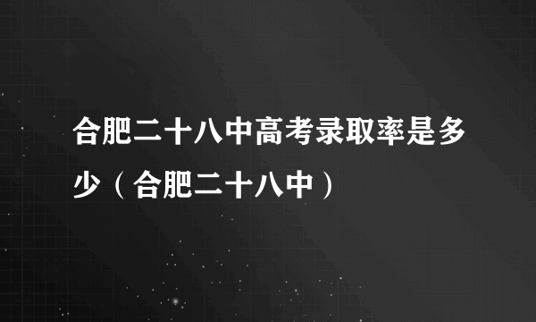 合肥二十八中高考录取率是多少（合肥二十八中）