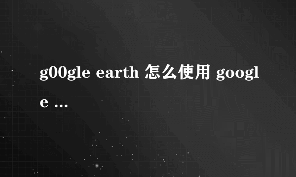 g00gle earth 怎么使用 google earth 怎么用？