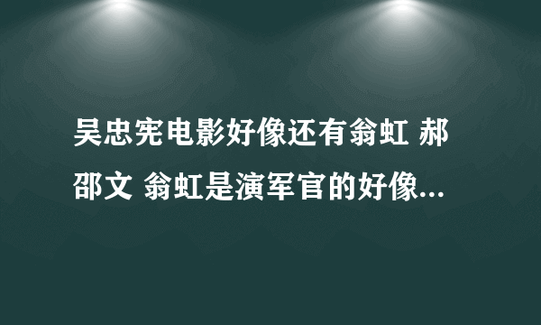 吴忠宪电影好像还有翁虹 郝邵文 翁虹是演军官的好像 里面好像有一幕 吴忠宪要给翁虹下药 结果自己喝了