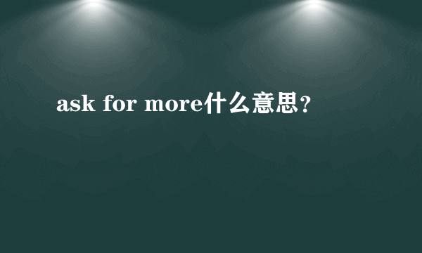 ask for more什么意思？