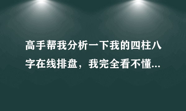 高手帮我分析一下我的四柱八字在线排盘，我完全看不懂诶。。。求详解