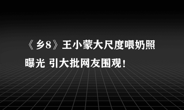 《乡8》王小蒙大尺度喂奶照曝光 引大批网友围观！