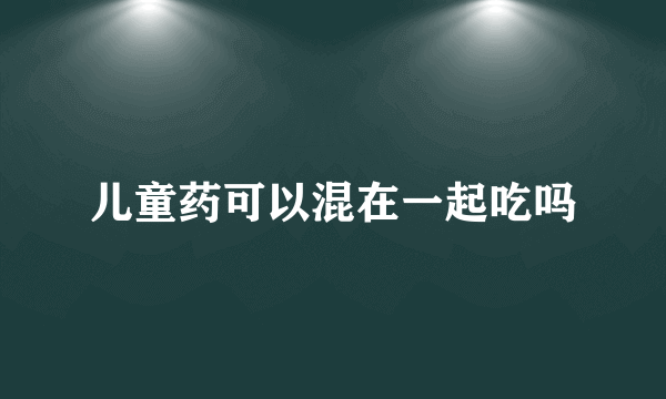 儿童药可以混在一起吃吗