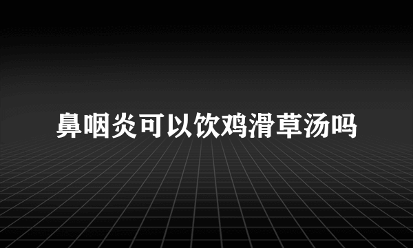 鼻咽炎可以饮鸡滑草汤吗