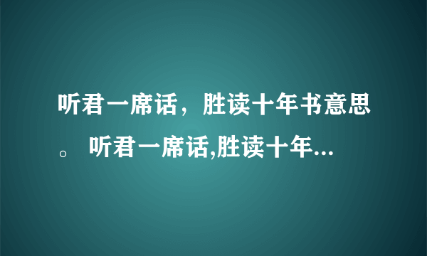 听君一席话，胜读十年书意思。 听君一席话,胜读十年书是什么意思