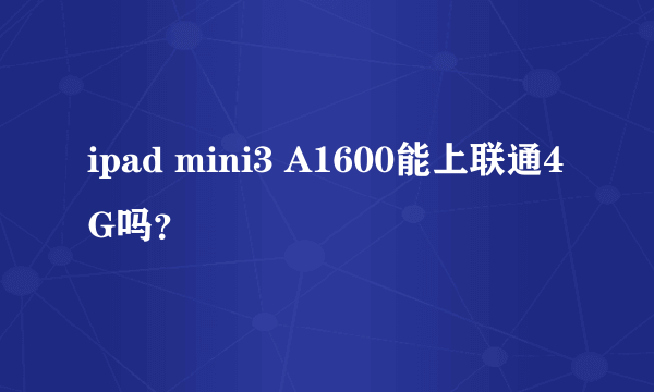 ipad mini3 A1600能上联通4G吗？