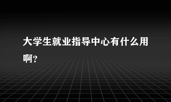 大学生就业指导中心有什么用啊？