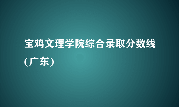 宝鸡文理学院综合录取分数线(广东)