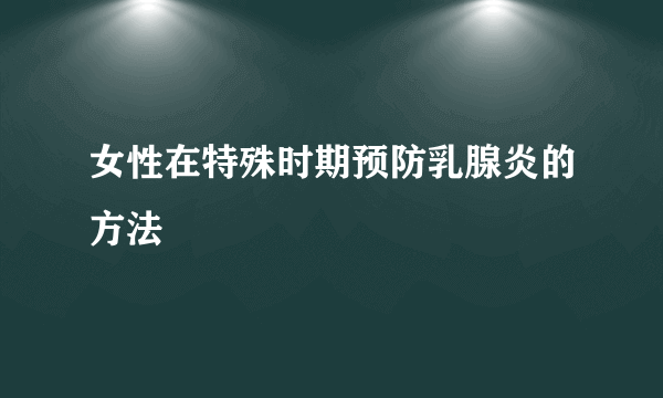 女性在特殊时期预防乳腺炎的方法