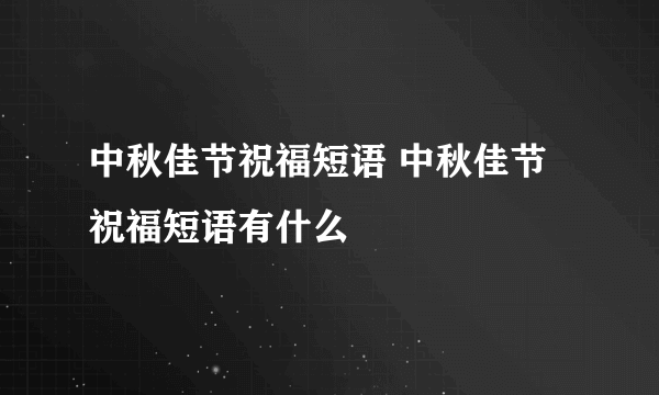 中秋佳节祝福短语 中秋佳节祝福短语有什么