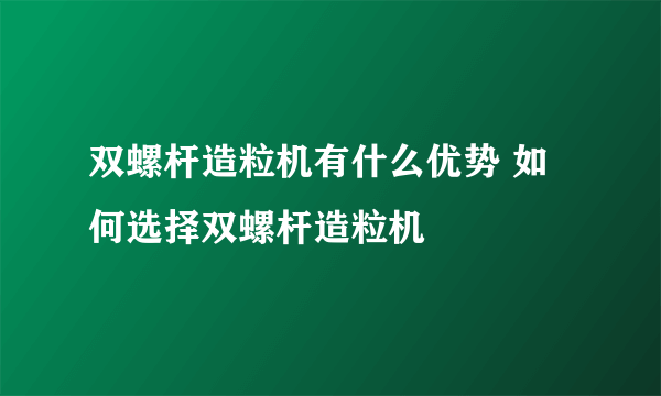 双螺杆造粒机有什么优势 如何选择双螺杆造粒机