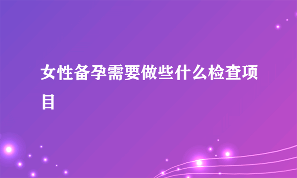 女性备孕需要做些什么检查项目