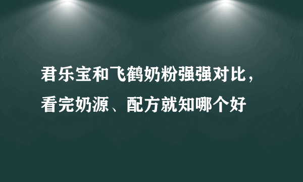 君乐宝和飞鹤奶粉强强对比，看完奶源、配方就知哪个好