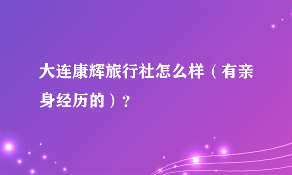 大连康辉旅行社怎么样（有亲身经历的）？