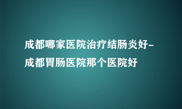 成都哪家医院治疗结肠炎好-成都胃肠医院那个医院好