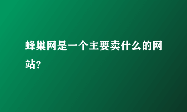 蜂巢网是一个主要卖什么的网站？