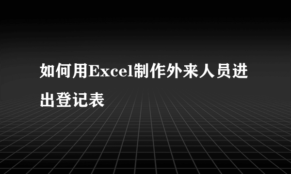 如何用Excel制作外来人员进出登记表