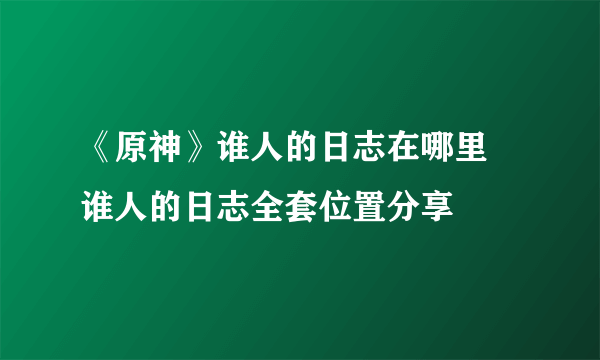 《原神》谁人的日志在哪里 谁人的日志全套位置分享