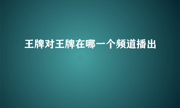 王牌对王牌在哪一个频道播出