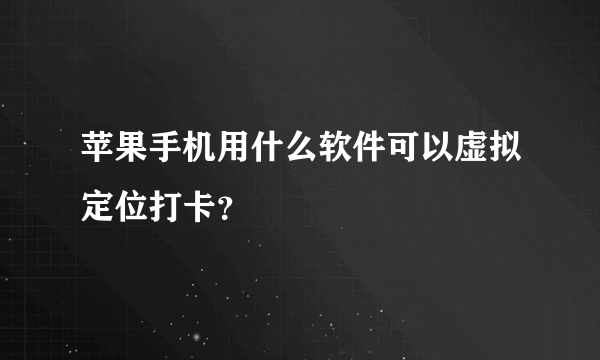 苹果手机用什么软件可以虚拟定位打卡？